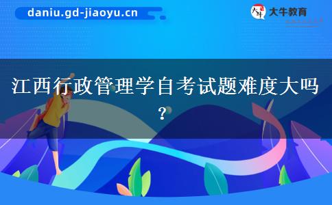 江西行政管理学自考试题难度大吗？