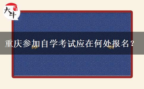 重庆参加自学考试应在何处报名？