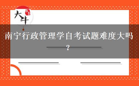 南宁行政管理学自考试题难度大吗？