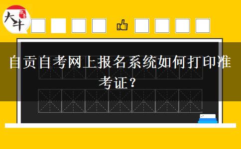 自贡自考网上报名系统如何打印准考证？