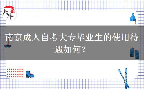 南京成人自考大专毕业生的使用待遇如何？