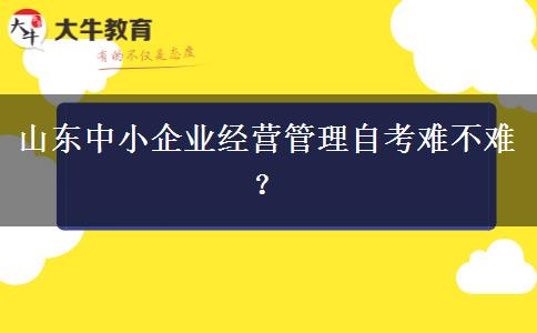 山东中小企业经营管理自考难不难？