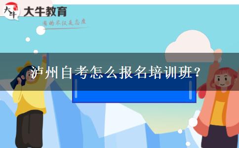 泸州自考怎么报名培训班？