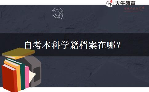 自考本科学籍档案在哪？