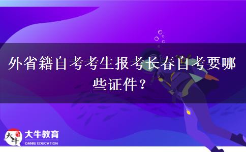 外省籍自考考生报考长春自考要哪些证件？