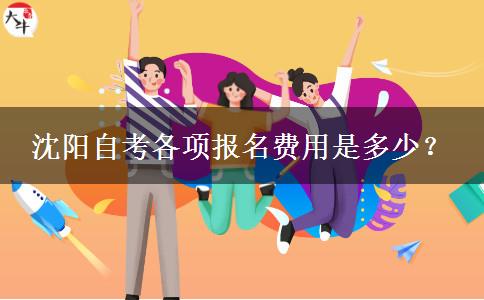 沈阳自考各项报名费用是多少？