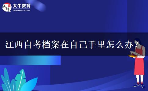 江西自考档案在自己手里怎么办？