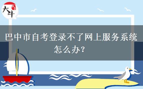 巴中市自考登录不了网上服务系统怎么办？