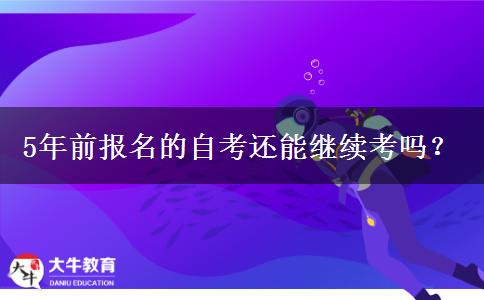 5年前报名的自考还能继续考吗？