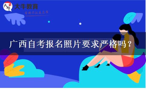 广西自考报名照片要求严格吗？