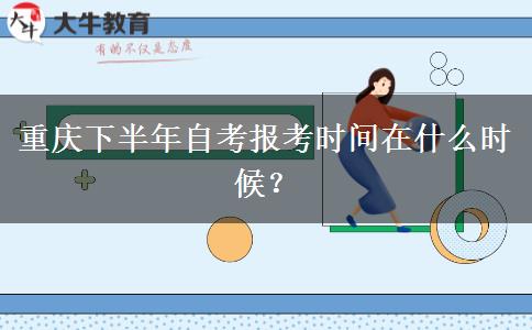 重庆下半年自考报考时间在什么时候？