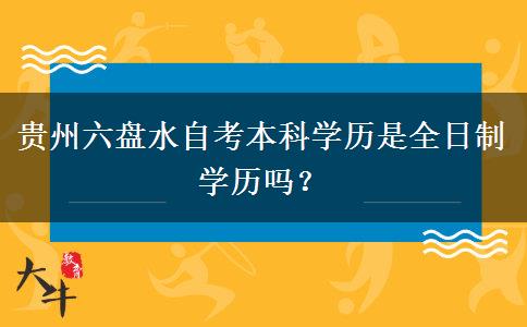 贵州六盘水自考本科学历是全日制学历吗？