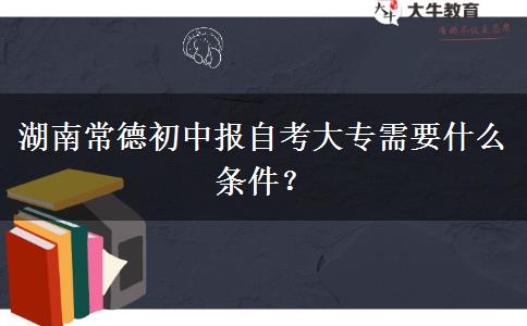 湖南常德初中报自考大专需要什么条件？