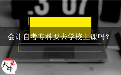 会计自考专科要去学校上课吗？