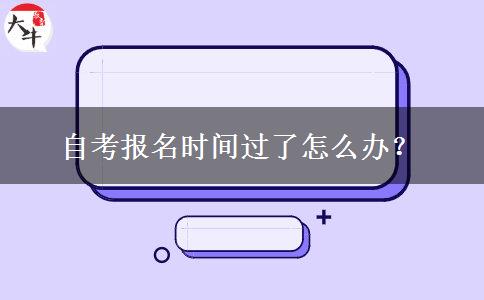 自考报名时间过了怎么办？