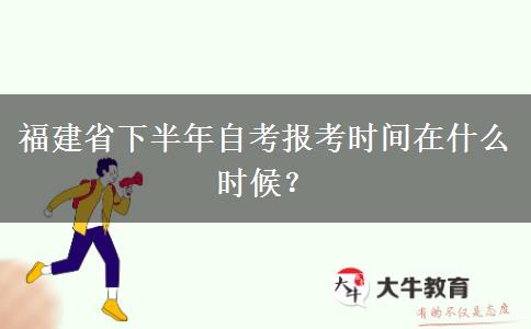 福建省下半年自考报考时间在什么时候？