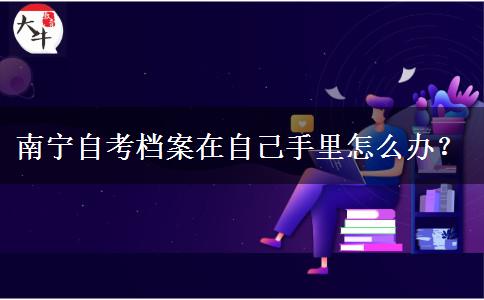 南宁自考档案在自己手里怎么办？