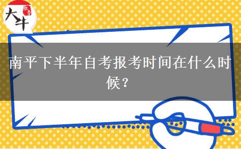 南平下半年自考报考时间在什么时候？