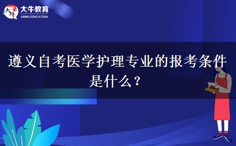 遵义自考医学护理专业的报考条件是什么？