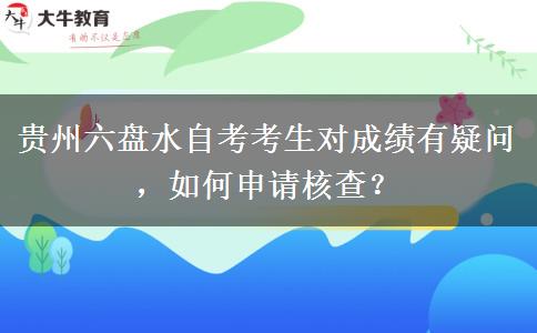 贵州六盘水自考考生对成绩有疑问，如何申请核查？