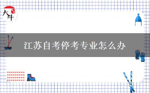 江苏自考停考专业怎么办