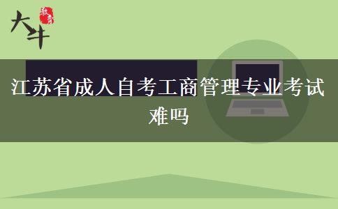 江苏省成人自考工商管理专业考试难吗