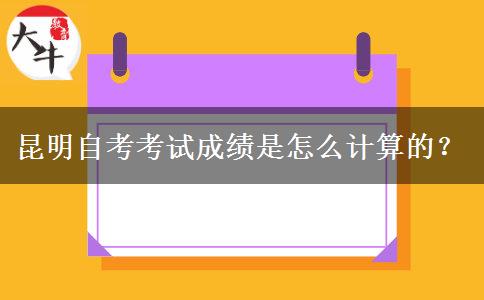 昆明自考考试成绩是怎么计算的？