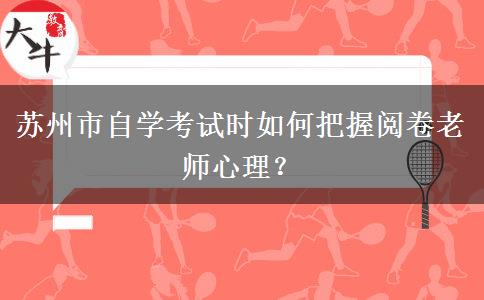 苏州市自学考试时如何把握阅卷老师心理？