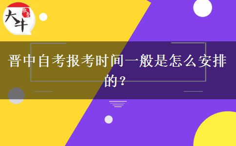 晋中自考报考时间一般是怎么安排的？