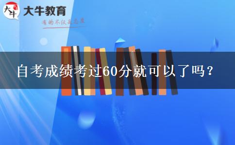 自考成绩考过60分就可以了吗？