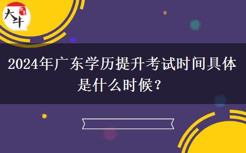 2024年广东学历提升考试时间具体是什么时候？