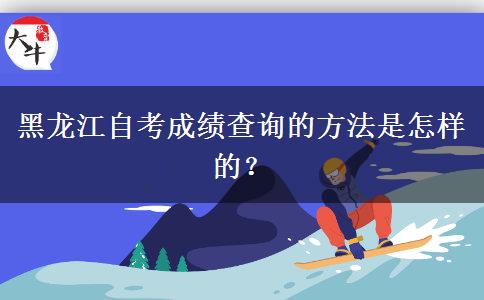 黑龙江自考成绩查询的方法是怎样的？