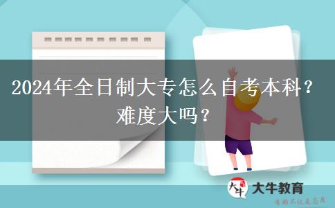 2024年全日制大专怎么自考本科？难度大吗？