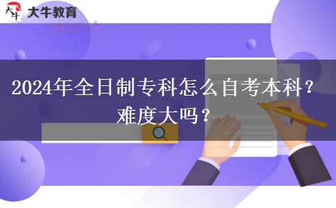 2024年全日制专科怎么自考本科？难度大吗？