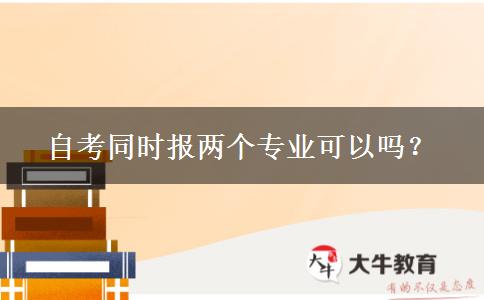 自考同时报两个专业可以吗？