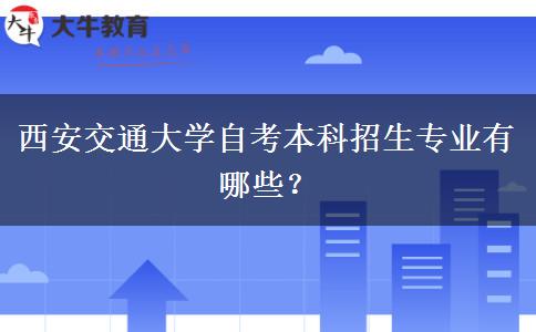 西安交通大学自考本科招生专业有哪些？