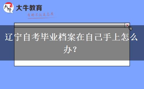 辽宁自考毕业档案在自己手上怎么办？