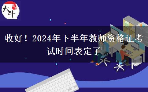 收好！2024年下半年教师资格证考试时间表定了