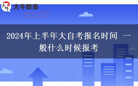 2024年上半年大自考报名时间 一般什么时候报考