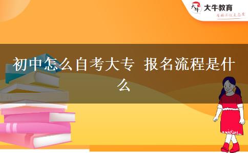 初中怎么自考大专 报名流程是什么