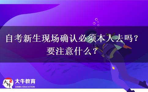 自考新生现场确认必须本人去吗？要注意什么？