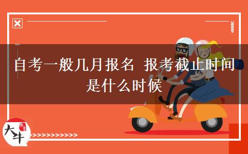 自考一般几月报名 报考截止时间是什么时候