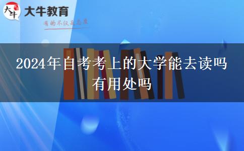 2024年自考考上的大学能去读吗 有用处吗