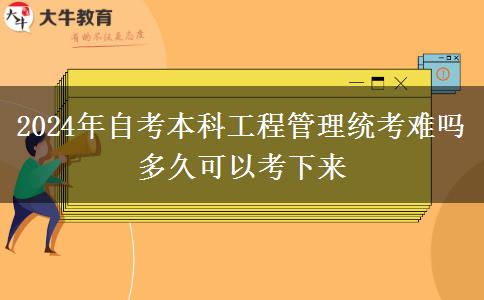 2024年自考本科工程管理统考难吗 多久可以考下来