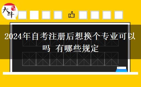 2024年自考注册后想换个专业可以吗 有哪些规定