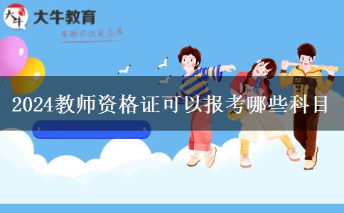 2024教师资格证可以报考哪些科目