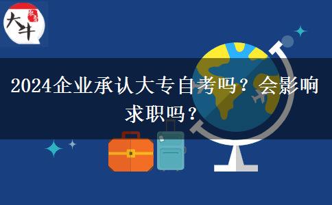 2024企业承认大专自考吗？会影响求职吗？