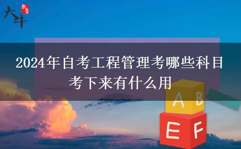 2024年自考工程管理考哪些科目 考下来有什么用