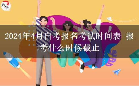 2024年4月自考报名考试时间表 报考什么时候截止