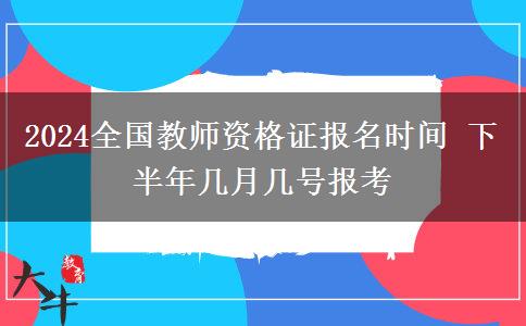 2024全国教师资格证报名时间 下半年几月几号报考